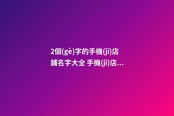 2個(gè)字的手機(jī)店鋪名字大全 手機(jī)店名字帶寓意-第1張-店鋪起名-玄機(jī)派